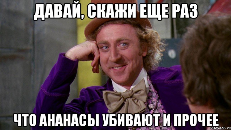 Давай, скажи еще раз что ананасы убивают и прочее, Мем Ну давай расскажи (Вилли Вонка)