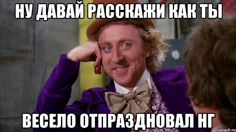 ну давай расскажи как ты весело отпраздновал НГ, Мем Ну давай расскажи (Вилли Вонка)