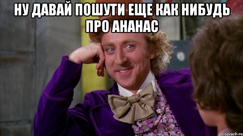 Ну давай пошути еще как нибудь про ананас , Мем Ну давай расскажи (Вилли Вонка)