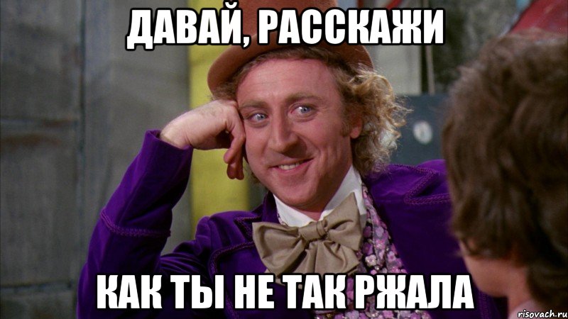 Давай, расскажи как ты не так ржала, Мем Ну давай расскажи (Вилли Вонка)