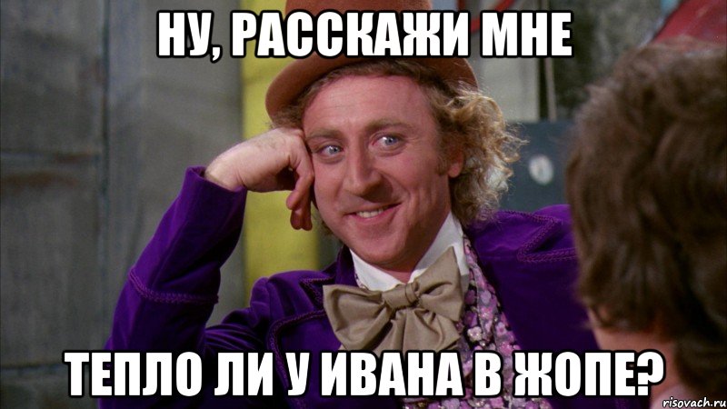 НУ, РАССКАЖИ МНЕ ТЕПЛО ЛИ У ИВАНА В ЖОПЕ?, Мем Ну давай расскажи (Вилли Вонка)