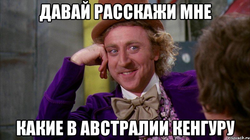 ДАВАЙ РАССКАЖИ МНЕ КАКИЕ В АВСТРАЛИИ КЕНГУРУ, Мем Ну давай расскажи (Вилли Вонка)