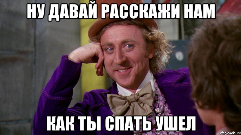 НУ ДАВАЙ РАССКАЖИ НАМ КАК ТЫ СПАТЬ УШЕЛ, Мем Ну давай расскажи (Вилли Вонка)