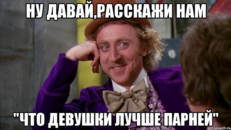 Ну давай,расскажи нам "Что девушки лучше парней", Мем Ну давай расскажи (Вилли Вонка)