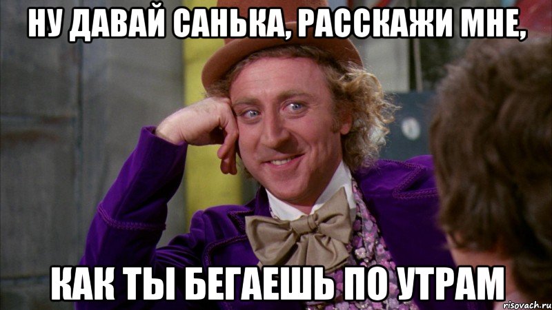 ну давай санька, расскажи мне, как ты бегаешь по утрам, Мем Ну давай расскажи (Вилли Вонка)