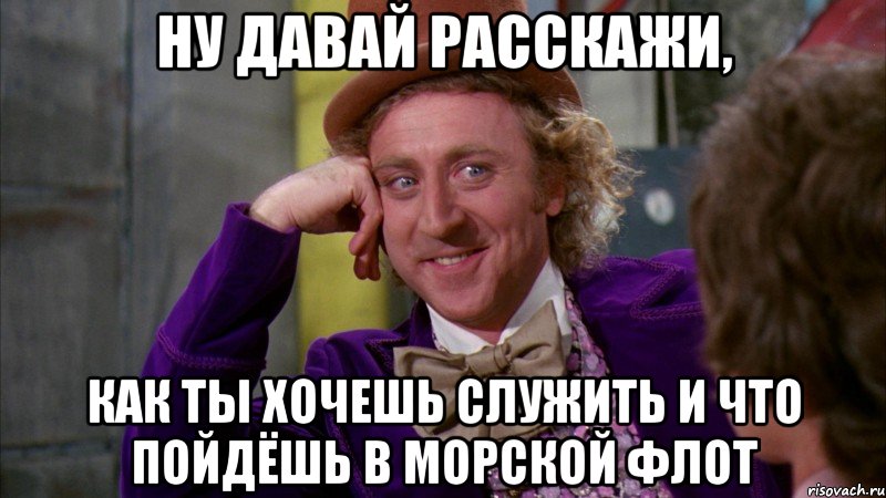 ну давай расскажи, как ты хочешь служить и что пойдёшь в морской флот, Мем Ну давай расскажи (Вилли Вонка)