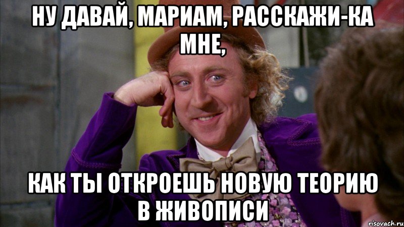 Ну давай, Мариам, расскажи-ка мне, как ты откроешь новую теорию в живописи, Мем Ну давай расскажи (Вилли Вонка)