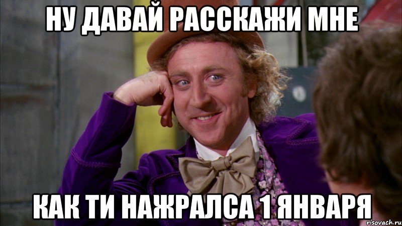 Ну давай расскажи мне как ти нажралса 1 января, Мем Ну давай расскажи (Вилли Вонка)