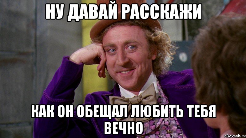 НУ ДАВАЙ РАССКАЖИ КАК ОН ОБЕЩАЛ ЛЮБИТЬ ТЕБЯ ВЕЧНО, Мем Ну давай расскажи (Вилли Вонка)