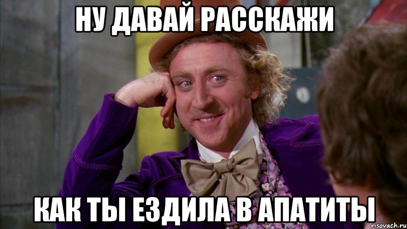 Ну давай расскажи как ты ездила в апатиты, Мем Ну давай расскажи (Вилли Вонка)