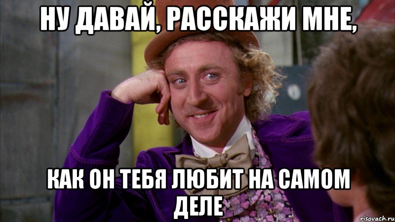 Ну давай, расскажи мне, как он тебя любит на самом деле, Мем Ну давай расскажи (Вилли Вонка)