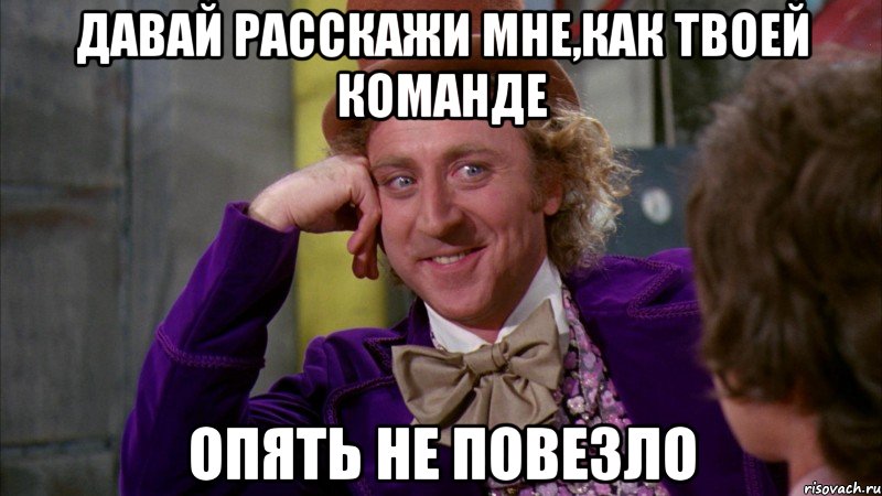 Давай расскажи мне,как твоей команде опять не повезло, Мем Ну давай расскажи (Вилли Вонка)