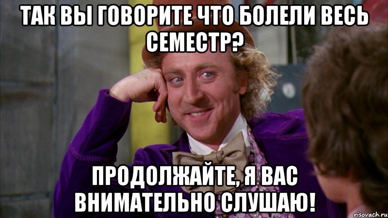 Так Вы говорите что болели весь семестр? Продолжайте, я Вас внимательно слушаю!, Мем Ну давай расскажи (Вилли Вонка)