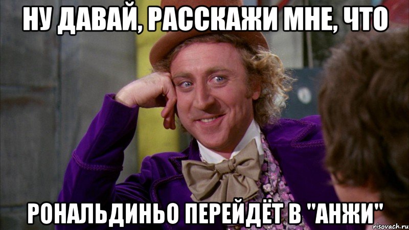 Ну давай, расскажи мне, что Рональдиньо перейдёт в "Анжи", Мем Ну давай расскажи (Вилли Вонка)