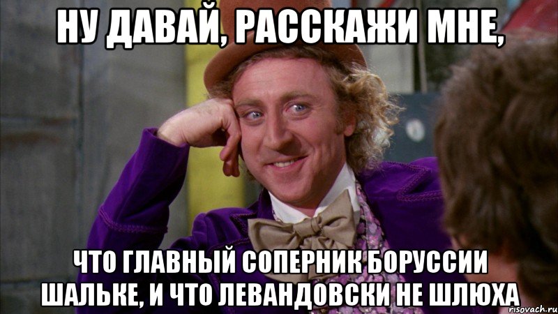 Ну давай, расскажи мне, что главный соперник Боруссии Шальке, и что Левандовски не шлюха, Мем Ну давай расскажи (Вилли Вонка)