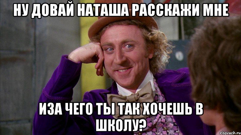 ну довай наташа расскажи мне иза чего ты так хочешь в школу?, Мем Ну давай расскажи (Вилли Вонка)