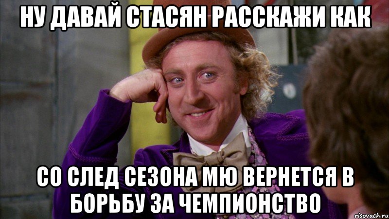 Ну давай Стасян расскажи как Со след сезона МЮ вернется в борьбу за чемпионство, Мем Ну давай расскажи (Вилли Вонка)