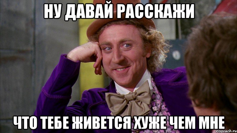 Ну давай расскажи Что тебе живется хуже чем мне, Мем Ну давай расскажи (Вилли Вонка)