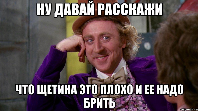 ну давай расскажи что щетина это плохо и ее надо брить, Мем Ну давай расскажи (Вилли Вонка)