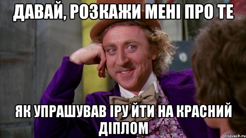 давай, розкажи мені про те як упрашував іру йти на красний діплом, Мем Ну давай расскажи (Вилли Вонка)