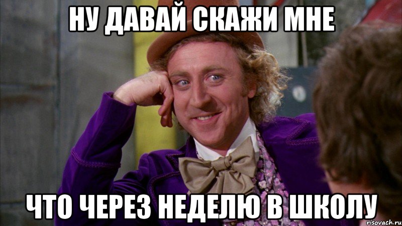 НУ ДАВАЙ СКАЖИ МНЕ ЧТО ЧЕРЕЗ НЕДЕЛЮ В ШКОЛУ, Мем Ну давай расскажи (Вилли Вонка)