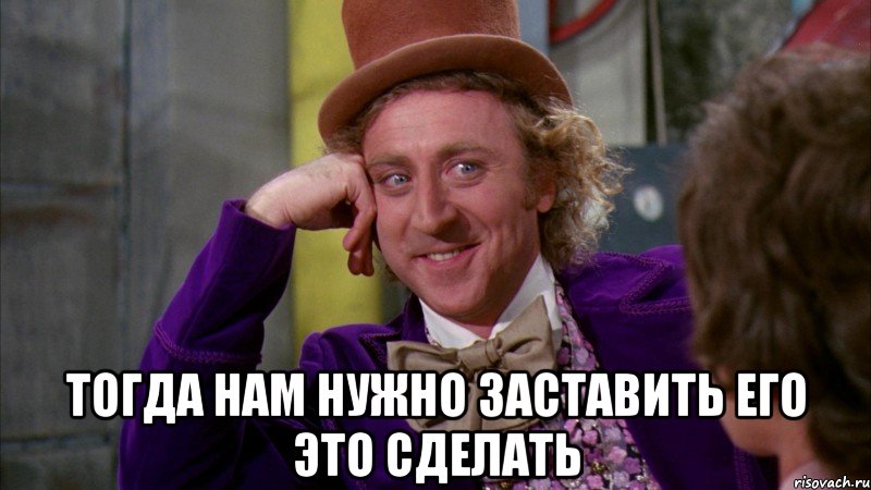  тогда нам нужно заставить его это сделать, Мем Ну давай расскажи (Вилли Вонка)