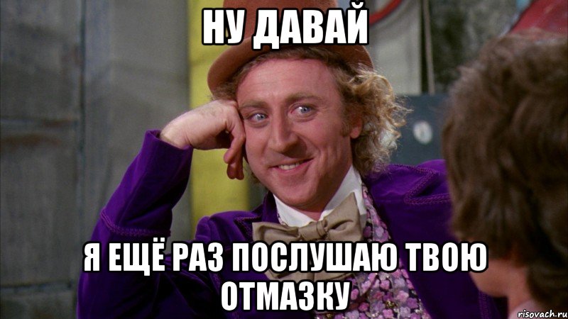 Ну давай я ещё раз послушаю твою отмазку, Мем Ну давай расскажи (Вилли Вонка)