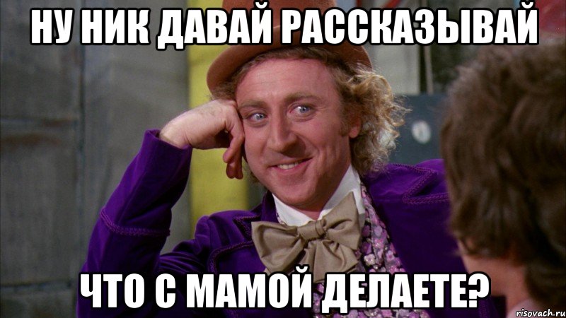 ну ник давай рассказывай что с мамой делаете?, Мем Ну давай расскажи (Вилли Вонка)