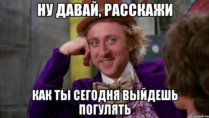 Ну давай, расскажи Как ты сегодня выйдешь погулять, Мем Ну давай расскажи (Вилли Вонка)