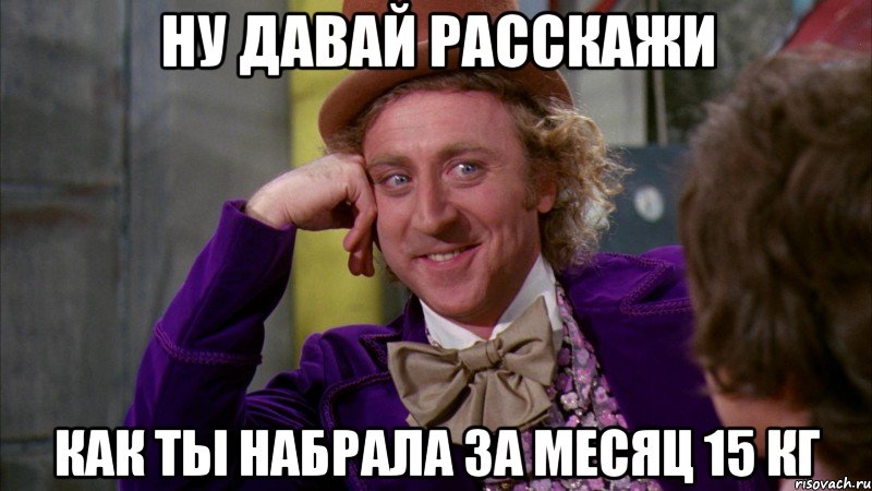 Ну давай расскажи Как ты набрала за месяц 15 кг, Мем Ну давай расскажи (Вилли Вонка)