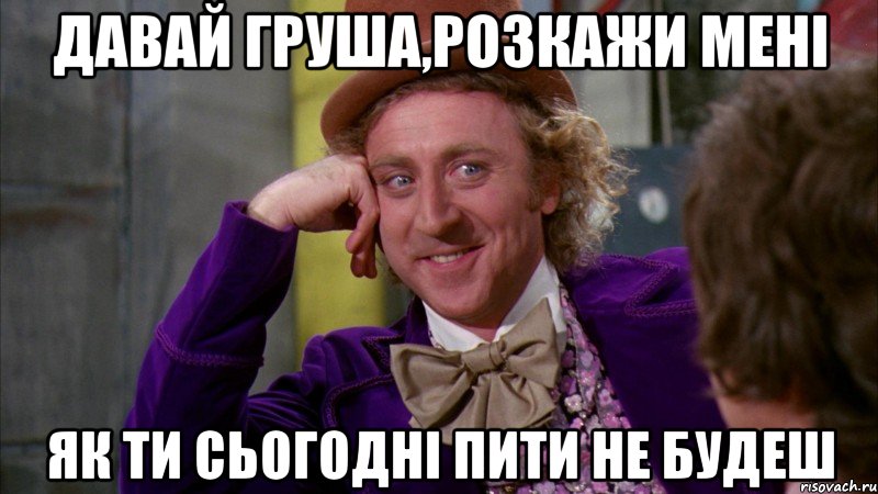 давай груша,розкажи мені як ти сьогодні пити не будеш, Мем Ну давай расскажи (Вилли Вонка)