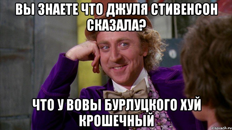 Вы знаете что Джуля Стивенсон сказала? Что у Вовы бурлуцкого хуй крошечный, Мем Ну давай расскажи (Вилли Вонка)