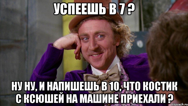 Успеешь в 7 ? Ну ну, и напишешь в 10, что костик с ксюшей на машине приехали ?, Мем Ну давай расскажи (Вилли Вонка)