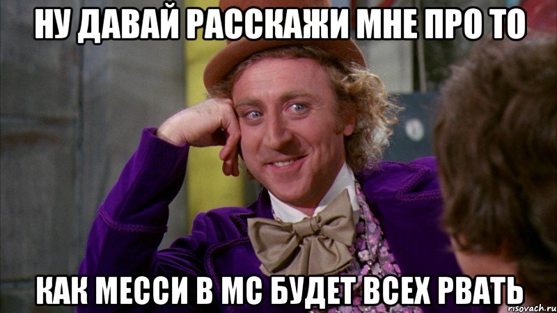 ну давай расскажи мне про то как месси в МС будет всех рвать, Мем Ну давай расскажи (Вилли Вонка)