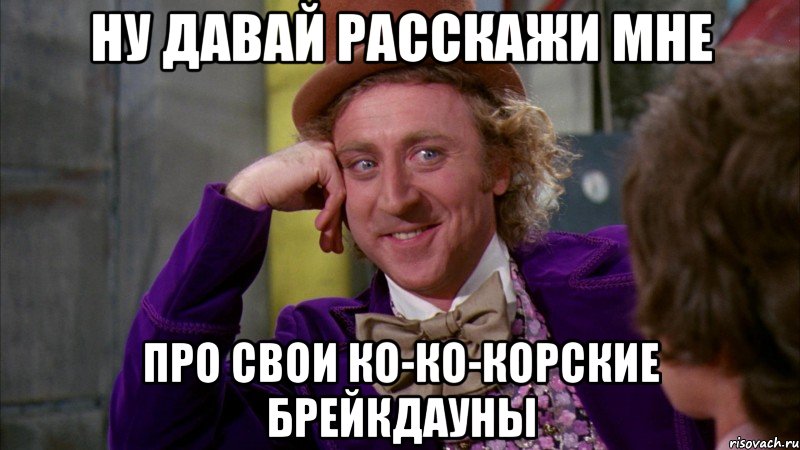 Ну давай расскажи мне про свои ко-ко-корские брейкдауны, Мем Ну давай расскажи (Вилли Вонка)