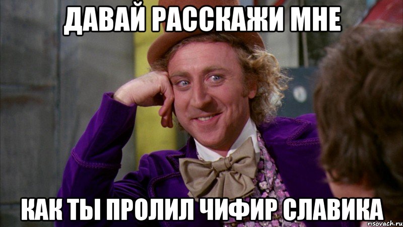 Давай расскажи мне Как ты пролил чифир Славика, Мем Ну давай расскажи (Вилли Вонка)