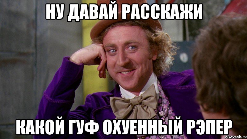 Ну давай расскажи какой гуф охуенный рэпер, Мем Ну давай расскажи (Вилли Вонка)