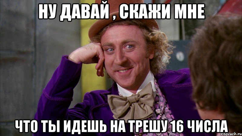 Ну давай , скажи мне Что ты идешь на трешу 16 числа, Мем Ну давай расскажи (Вилли Вонка)