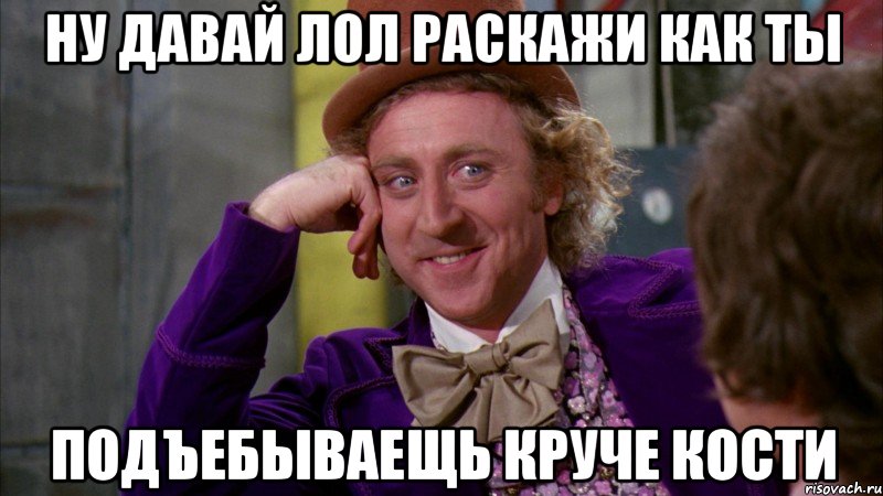 ну давай лол раскажи как ты подъебываещь круче Кости, Мем Ну давай расскажи (Вилли Вонка)