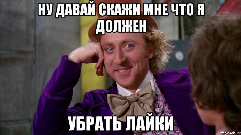 ну давай скажи мне что я должен убрать лайки, Мем Ну давай расскажи (Вилли Вонка)