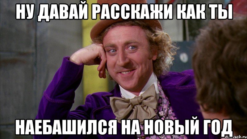 Ну давай расскажи как ты наебашился на Новый Год, Мем Ну давай расскажи (Вилли Вонка)