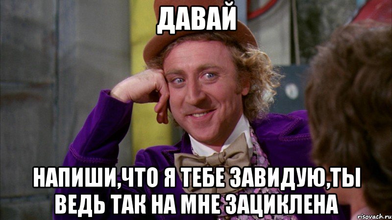 давай напиши,что я тебе завидую,ты ведь так на мне зациклена, Мем Ну давай расскажи (Вилли Вонка)