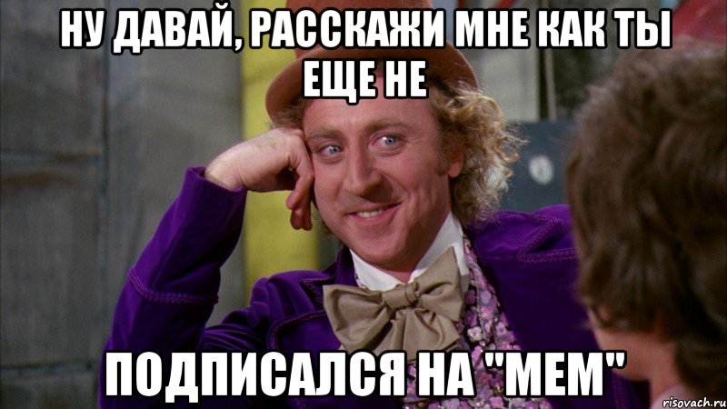 Ну давай, расскажи мне как ты еще не подписался на "Мем", Мем Ну давай расскажи (Вилли Вонка)