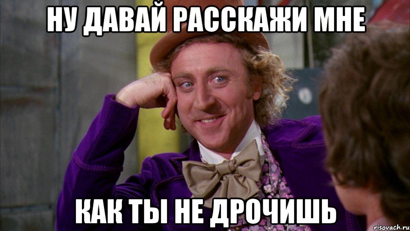 Ну давай расскажи мне Как ты не дрочишь, Мем Ну давай расскажи (Вилли Вонка)