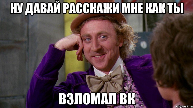 Ну давай расскажи мне как ты Взломал вк, Мем Ну давай расскажи (Вилли Вонка)