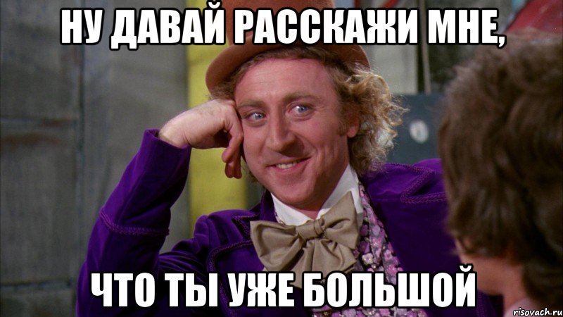 Ну давай расскажи мне, что ты уже большой, Мем Ну давай расскажи (Вилли Вонка)