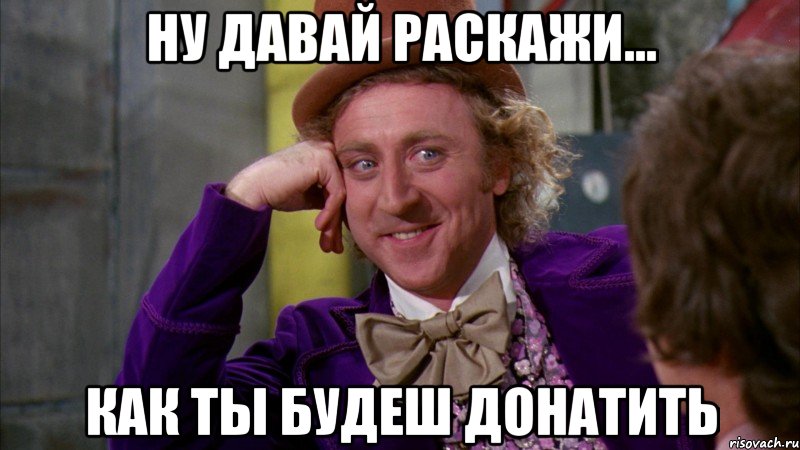 Ну давай раскажи... Как ты будеш донатить, Мем Ну давай расскажи (Вилли Вонка)