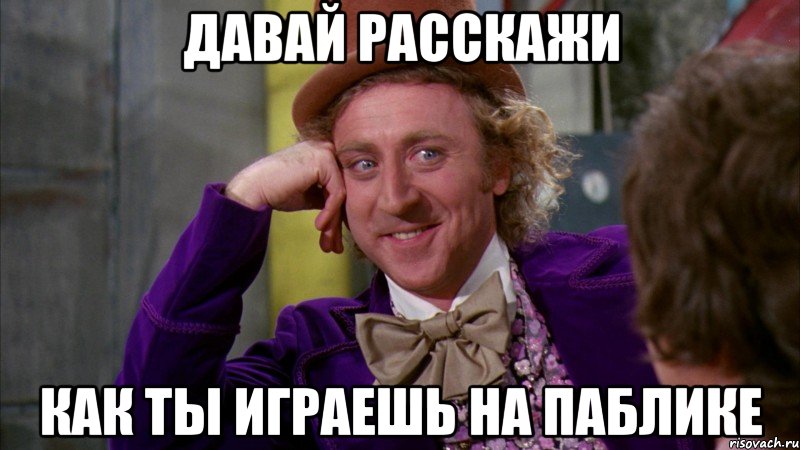 давай расскажи как ты играешь на паблике, Мем Ну давай расскажи (Вилли Вонка)