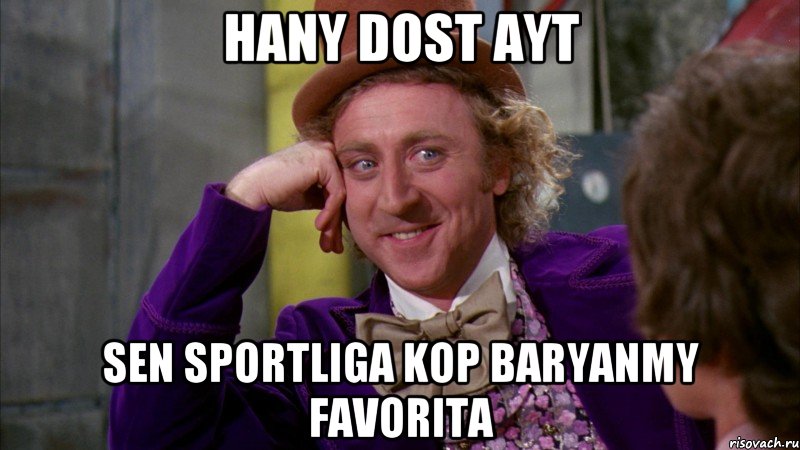 Hany dost ayt Sen Sportliga kop baryanmy Favorita, Мем Ну давай расскажи (Вилли Вонка)