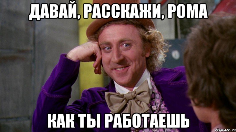 Давай, расскажи, Рома как ты работаешь, Мем Ну давай расскажи (Вилли Вонка)